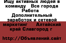 Ищу активных людей в команду - Все города Работа » Дополнительный заработок и сетевой маркетинг   . Алтайский край,Славгород г.